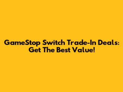 GameStop Switch Trade-In Deals: Get The Best Value!