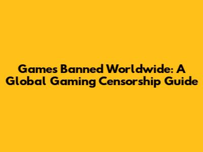 Games Banned Worldwide: A Global Gaming Censorship Guide