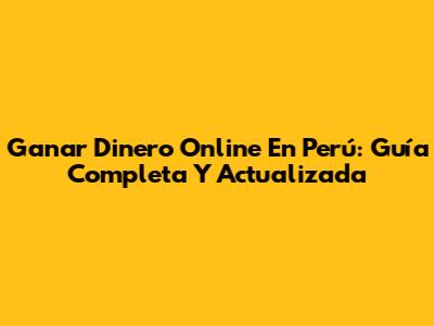 Ganar Dinero Online En Perú: Guía Completa Y Actualizada