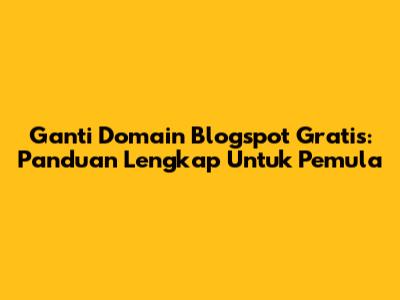 Ganti Domain Blogspot Gratis: Panduan Lengkap Untuk Pemula