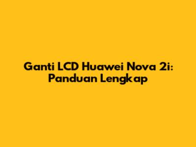 Ganti LCD Huawei Nova 2i: Panduan Lengkap