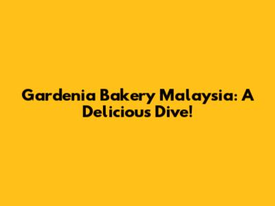 Gardenia Bakery Malaysia: A Delicious Dive!