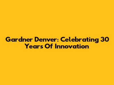 Gardner Denver: Celebrating 30 Years Of Innovation