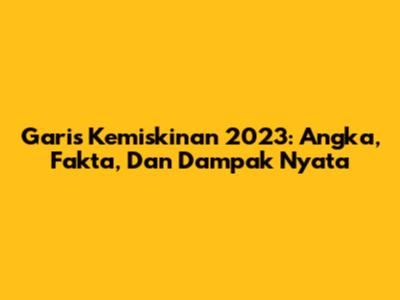 Garis Kemiskinan 2023: Angka, Fakta, Dan Dampak Nyata
