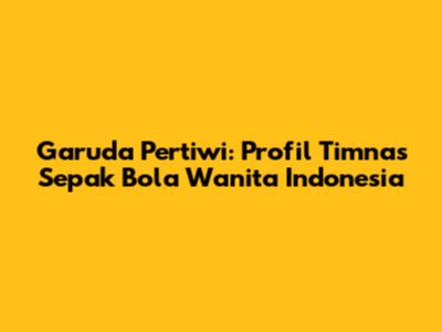 Garuda Pertiwi: Profil Timnas Sepak Bola Wanita Indonesia