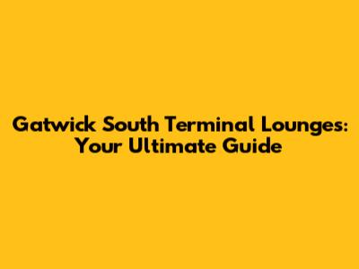 Gatwick South Terminal Lounges: Your Ultimate Guide