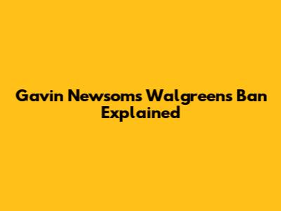 Gavin Newsom's Walgreens Ban Explained