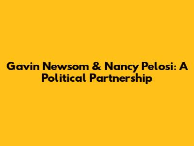 Gavin Newsom & Nancy Pelosi: A Political Partnership