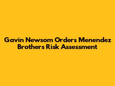 Gavin Newsom Orders Menendez Brothers Risk Assessment