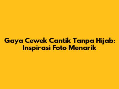 Gaya Cewek Cantik Tanpa Hijab: Inspirasi Foto Menarik
