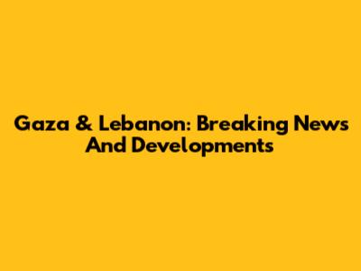 Gaza & Lebanon: Breaking News And Developments