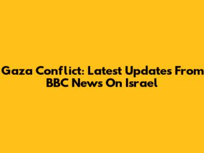 Gaza Conflict: Latest Updates From BBC News On Israel