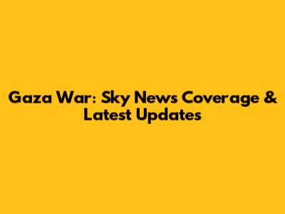 Gaza War: Sky News' Coverage & Latest Updates