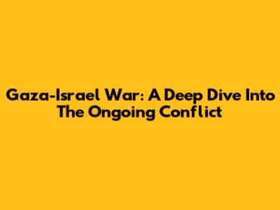 Gaza-Israel War: A Deep Dive Into The Ongoing Conflict