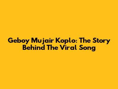 Geboy Mujair Koplo: The Story Behind The Viral Song