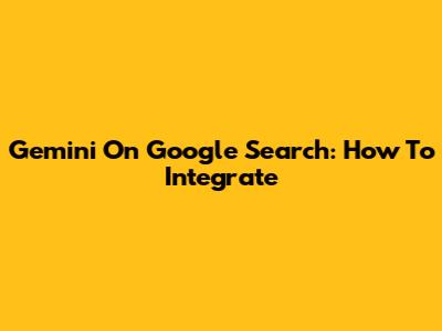 Gemini On Google Search: How To Integrate