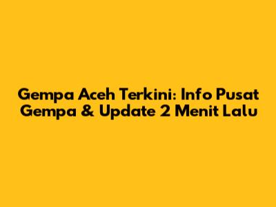 Gempa Aceh Terkini: Info Pusat Gempa & Update 2 Menit Lalu