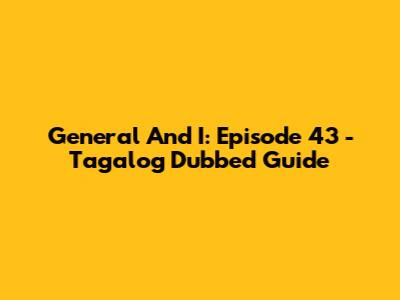 General And I: Episode 43 - Tagalog Dubbed Guide