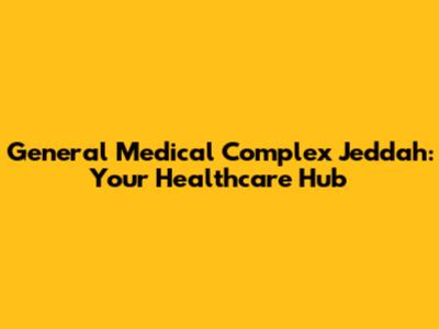 General Medical Complex Jeddah: Your Healthcare Hub