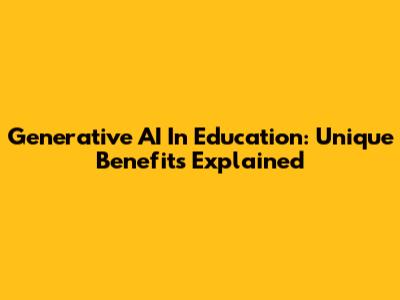 Generative AI In Education: Unique Benefits Explained