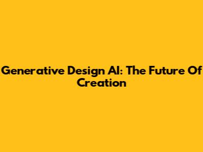 Generative Design AI: The Future Of Creation