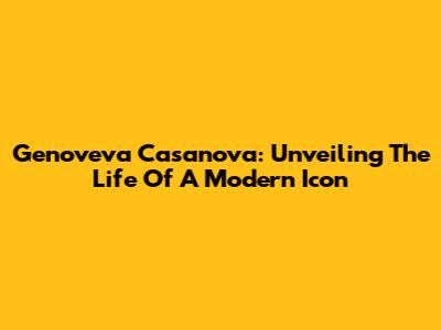 Genoveva Casanova: Unveiling The Life Of A Modern Icon