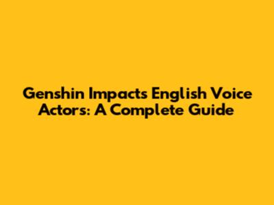 Genshin Impact's English Voice Actors: A Complete Guide