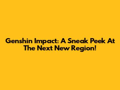 Genshin Impact: A Sneak Peek At The Next New Region!