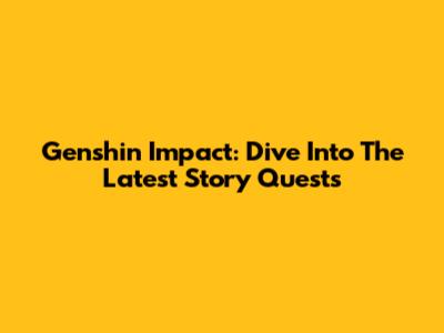 Genshin Impact: Dive Into The Latest Story Quests