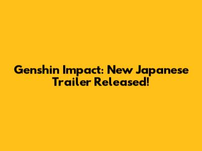 Genshin Impact: New Japanese Trailer Released!