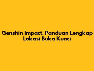 Genshin Impact: Panduan Lengkap Lokasi Buka Kunci