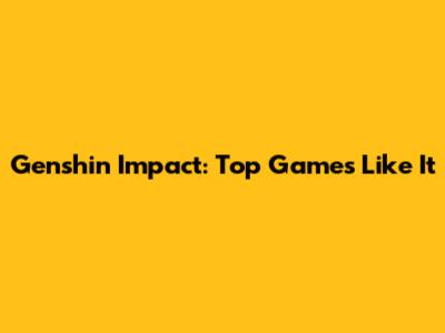 Genshin Impact: Top Games Like It