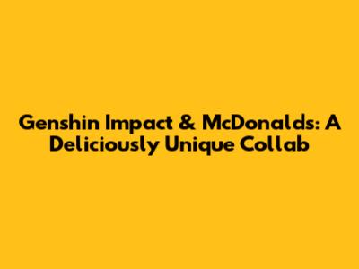 Genshin Impact & McDonald's: A Deliciously Unique Collab