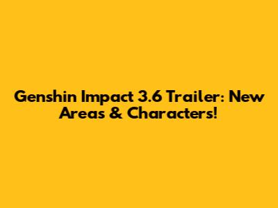 Genshin Impact 3.6 Trailer: New Areas & Characters!