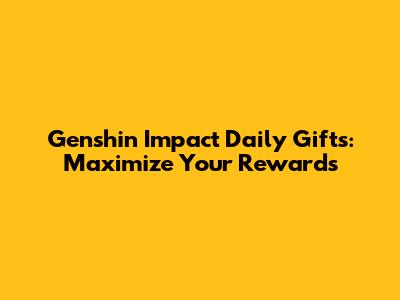 Genshin Impact Daily Gifts: Maximize Your Rewards