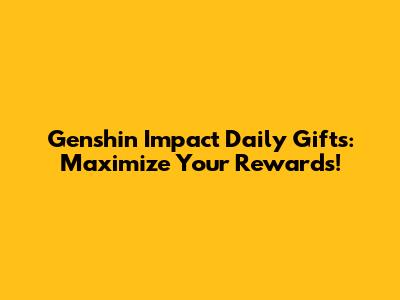 Genshin Impact Daily Gifts: Maximize Your Rewards!