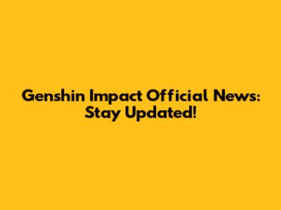 Genshin Impact Official News: Stay Updated!