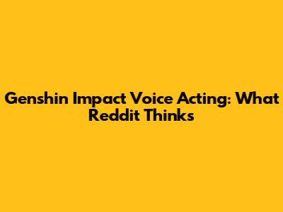 Genshin Impact Voice Acting: What Reddit Thinks