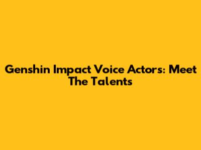 Genshin Impact Voice Actors: Meet The Talents
