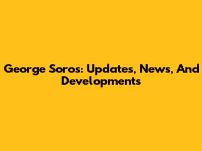 George Soros: Updates, News, And Developments