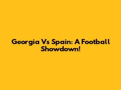 Georgia Vs Spain: A Football Showdown!