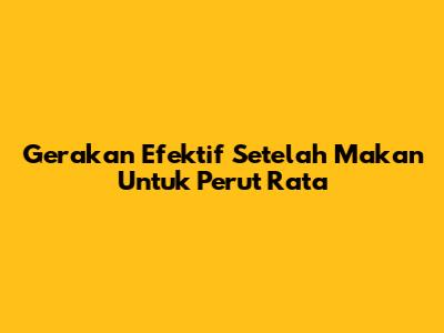 Gerakan Efektif Setelah Makan Untuk Perut Rata