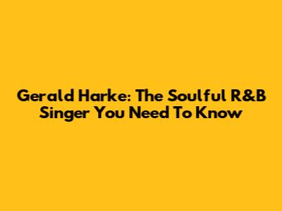 Gerald Harke: The Soulful R&B Singer You Need To Know