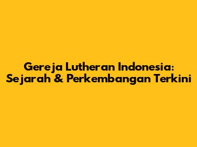 Gereja Lutheran Indonesia: Sejarah & Perkembangan Terkini