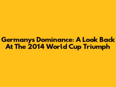 Germany's Dominance: A Look Back At The 2014 World Cup Triumph