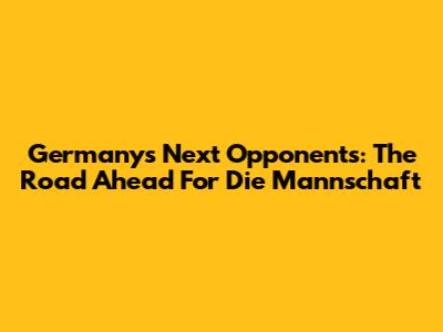 Germany's Next Opponents: The Road Ahead For Die Mannschaft