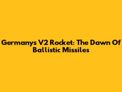 Germany's V2 Rocket: The Dawn Of Ballistic Missiles