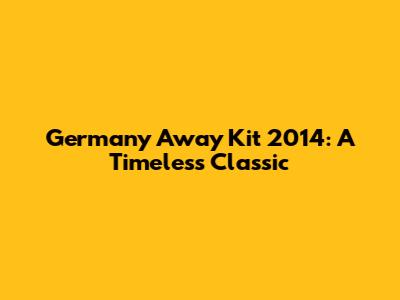 Germany Away Kit 2014: A Timeless Classic