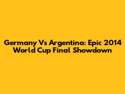 Germany Vs Argentina: Epic 2014 World Cup Final Showdown