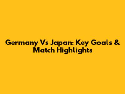 Germany Vs Japan: Key Goals & Match Highlights